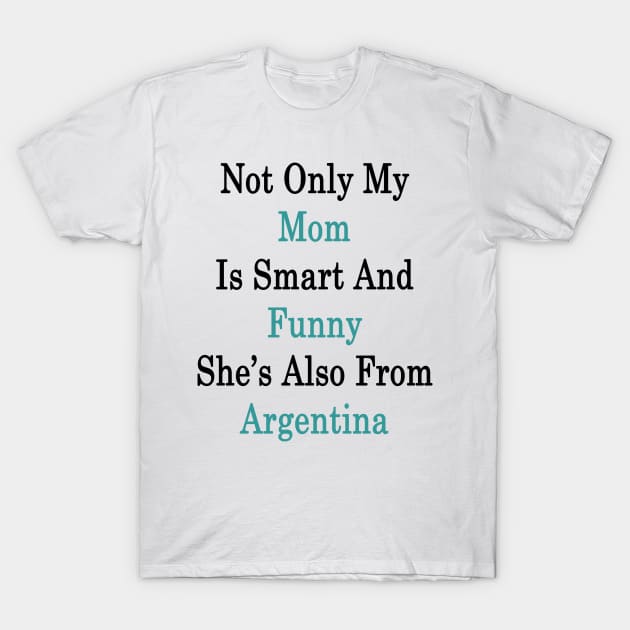 Not Only My Mom Is Smart And Funny She's Also From Argentina T-Shirt by supernova23